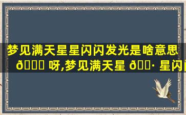 梦见满天星星闪闪发光是啥意思 🐎 呀,梦见满天星 🌷 星闪闪发光是啥意思呀周公解梦